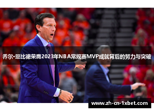 乔尔·恩比德荣膺2023年NBA常规赛MVP成就背后的努力与突破