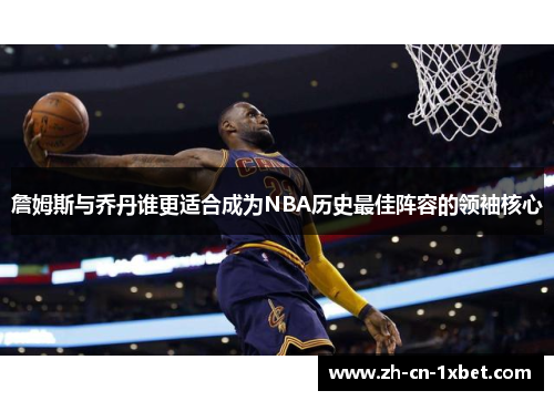 詹姆斯与乔丹谁更适合成为NBA历史最佳阵容的领袖核心