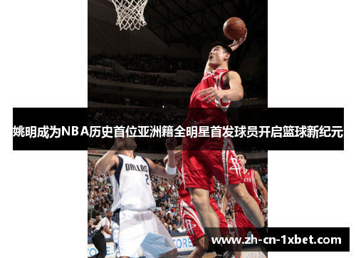 姚明成为NBA历史首位亚洲籍全明星首发球员开启篮球新纪元