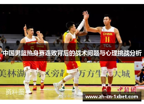 中国男篮热身赛连败背后的战术问题与心理挑战分析