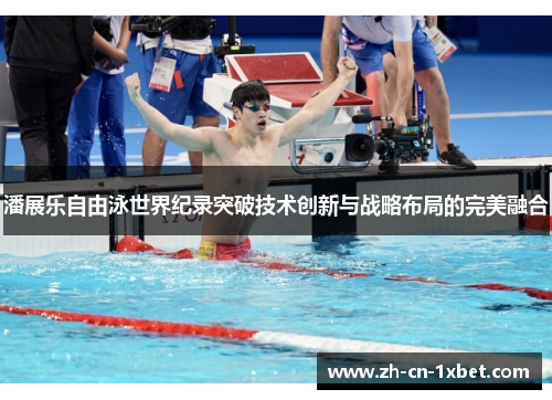 潘展乐自由泳世界纪录突破技术创新与战略布局的完美融合