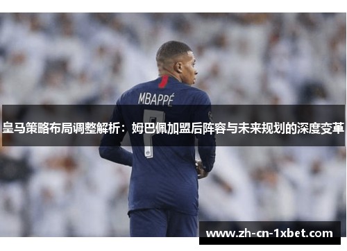 皇马策略布局调整解析：姆巴佩加盟后阵容与未来规划的深度变革
