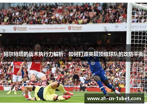 阿尔特塔的战术执行力解析：如何打造英超顶级球队的攻防平衡