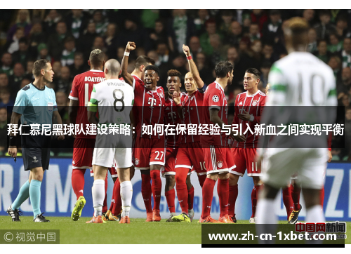 拜仁慕尼黑球队建设策略：如何在保留经验与引入新血之间实现平衡