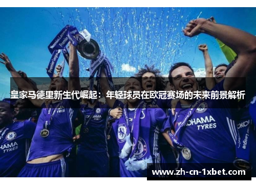 皇家马德里新生代崛起：年轻球员在欧冠赛场的未来前景解析