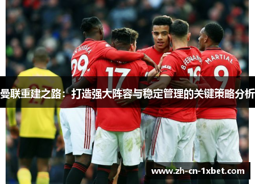 曼联重建之路：打造强大阵容与稳定管理的关键策略分析