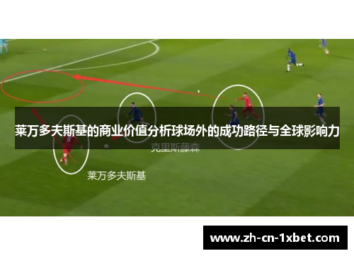 莱万多夫斯基的商业价值分析球场外的成功路径与全球影响力
