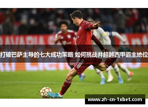 打破巴萨主导的七大成功策略 如何挑战并超越西甲霸主地位