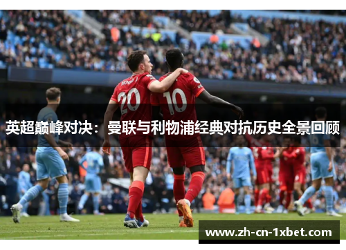 英超巅峰对决：曼联与利物浦经典对抗历史全景回顾