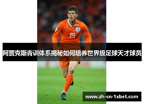 阿贾克斯青训体系揭秘如何培养世界级足球天才球员