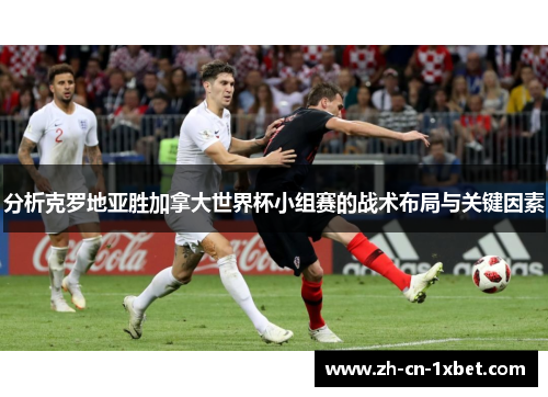 分析克罗地亚胜加拿大世界杯小组赛的战术布局与关键因素