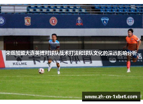 宋岳加盟大连英博对球队战术打法和球队文化的深远影响分析