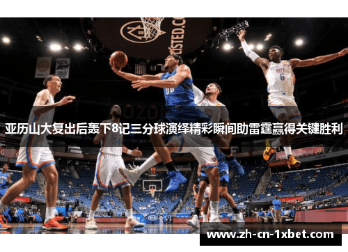 亚历山大复出后轰下8记三分球演绎精彩瞬间助雷霆赢得关键胜利
