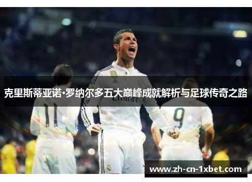 克里斯蒂亚诺·罗纳尔多五大巅峰成就解析与足球传奇之路
