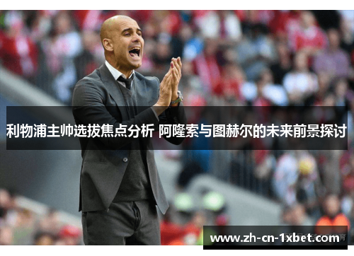 利物浦主帅选拔焦点分析 阿隆索与图赫尔的未来前景探讨