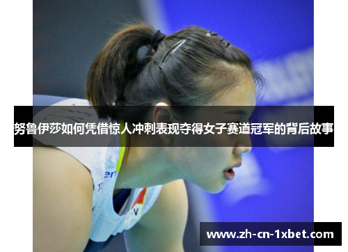 努鲁伊莎如何凭借惊人冲刺表现夺得女子赛道冠军的背后故事