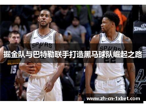 掘金队与巴特勒联手打造黑马球队崛起之路
