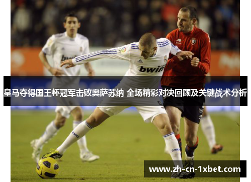 皇马夺得国王杯冠军击败奥萨苏纳 全场精彩对决回顾及关键战术分析
