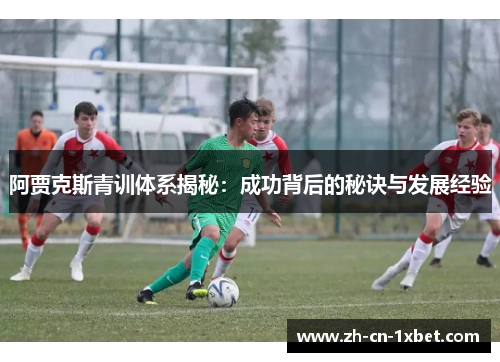 阿贾克斯青训体系揭秘：成功背后的秘诀与发展经验