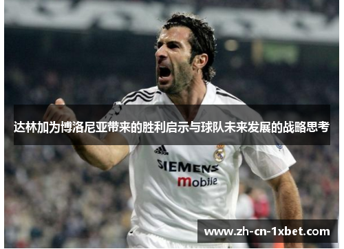 达林加为博洛尼亚带来的胜利启示与球队未来发展的战略思考