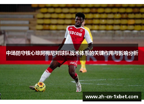 中场防守核心琼阿梅尼对球队战术体系的关键作用与影响分析