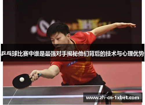 乒乓球比赛中谁是最强对手揭秘他们背后的技术与心理优势