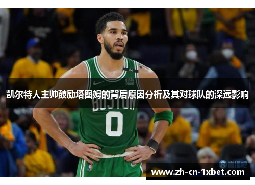 凯尔特人主帅鼓励塔图姆的背后原因分析及其对球队的深远影响