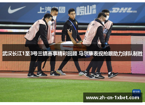 武汉长江1至3号三镇赛事精彩回顾 马尔康表现抢眼助力球队制胜