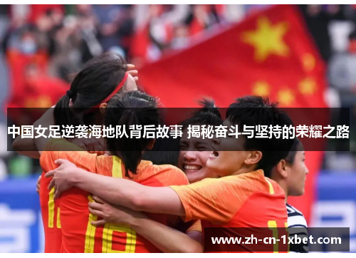 中国女足逆袭海地队背后故事 揭秘奋斗与坚持的荣耀之路