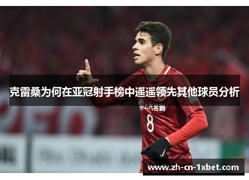 克雷桑为何在亚冠射手榜中遥遥领先其他球员分析