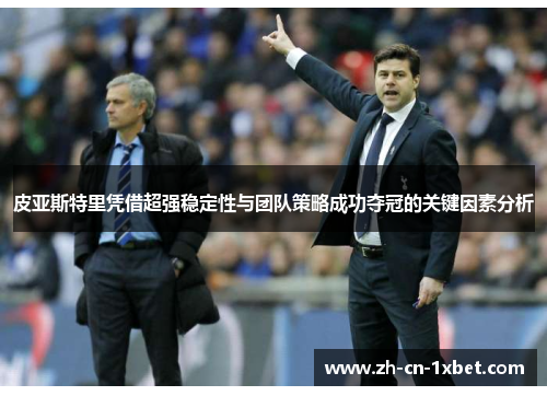 皮亚斯特里凭借超强稳定性与团队策略成功夺冠的关键因素分析