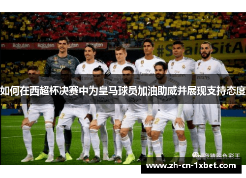 如何在西超杯决赛中为皇马球员加油助威并展现支持态度