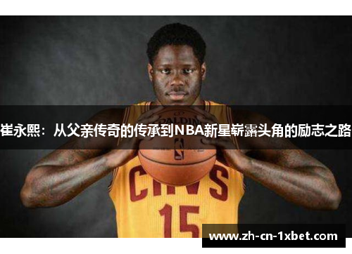 崔永熙：从父亲传奇的传承到NBA新星崭露头角的励志之路