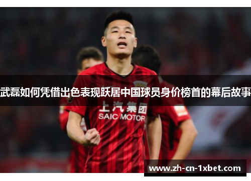 武磊如何凭借出色表现跃居中国球员身价榜首的幕后故事