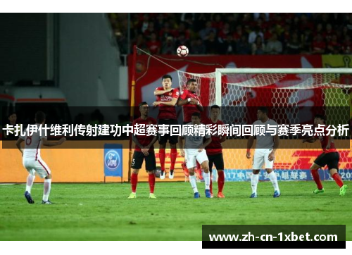 卡扎伊什维利传射建功中超赛事回顾精彩瞬间回顾与赛季亮点分析