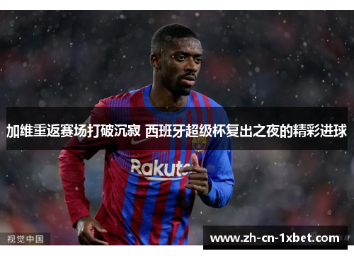 加维重返赛场打破沉寂 西班牙超级杯复出之夜的精彩进球