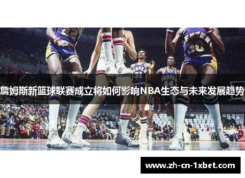 詹姆斯新篮球联赛成立将如何影响NBA生态与未来发展趋势