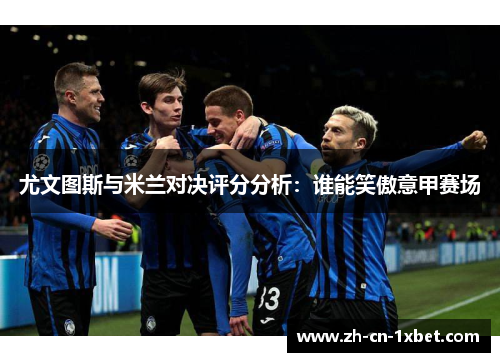 尤文图斯与米兰对决评分分析：谁能笑傲意甲赛场