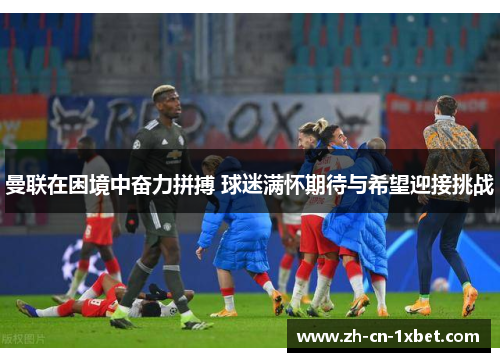曼联在困境中奋力拼搏 球迷满怀期待与希望迎接挑战