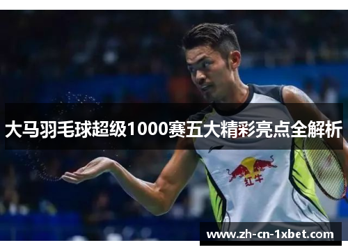 大马羽毛球超级1000赛五大精彩亮点全解析