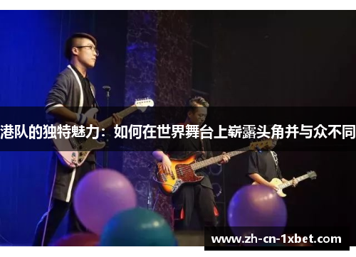港队的独特魅力：如何在世界舞台上崭露头角并与众不同
