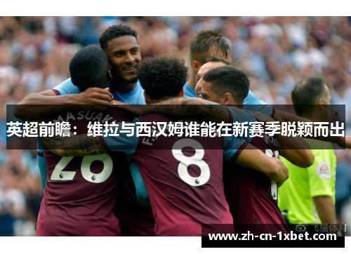 英超前瞻：维拉与西汉姆谁能在新赛季脱颖而出