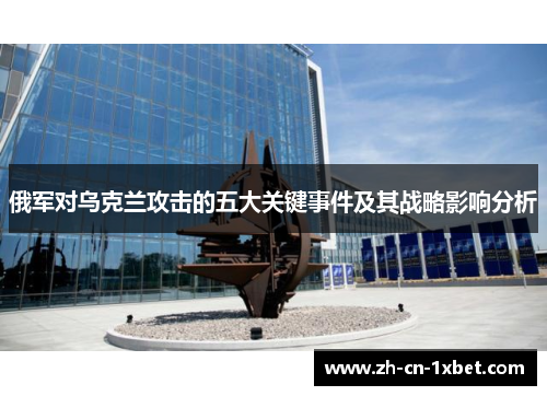 俄军对乌克兰攻击的五大关键事件及其战略影响分析