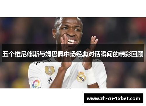 五个维尼修斯与姆巴佩中场经典对话瞬间的精彩回顾