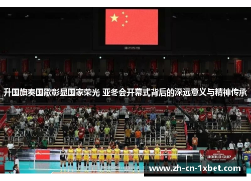 升国旗奏国歌彰显国家荣光 亚冬会开幕式背后的深远意义与精神传承
