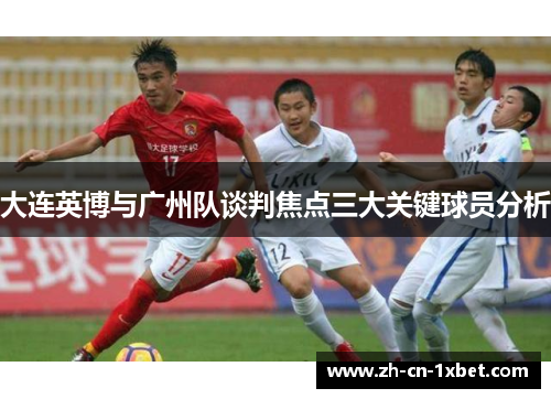 大连英博与广州队谈判焦点三大关键球员分析