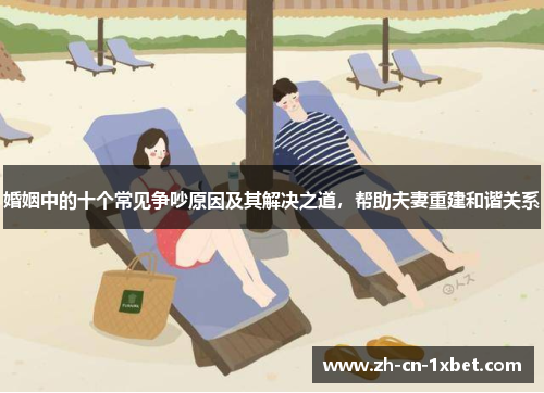婚姻中的十个常见争吵原因及其解决之道，帮助夫妻重建和谐关系