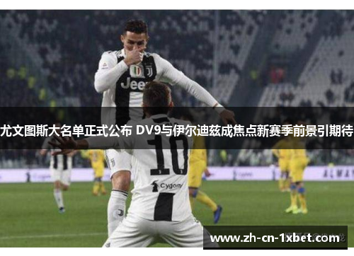 尤文图斯大名单正式公布 DV9与伊尔迪兹成焦点新赛季前景引期待