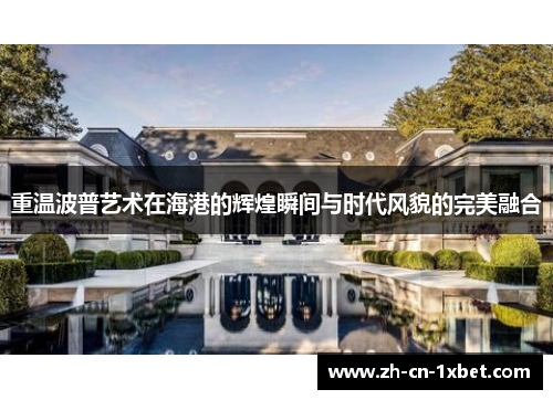 重温波普艺术在海港的辉煌瞬间与时代风貌的完美融合