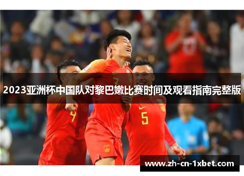 2023亚洲杯中国队对黎巴嫩比赛时间及观看指南完整版